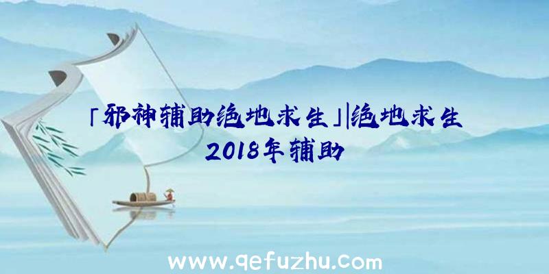 「邪神辅助绝地求生」|绝地求生2018年辅助